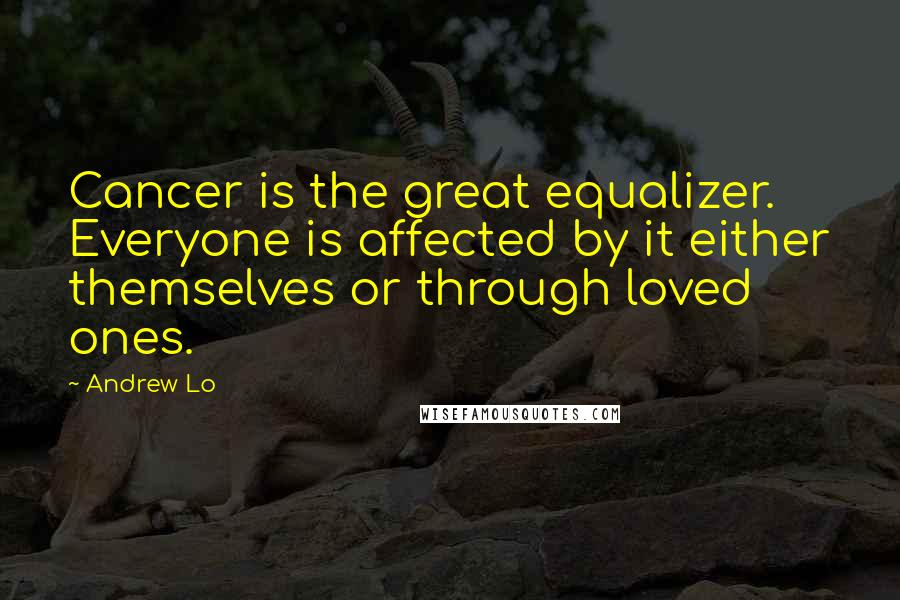 Andrew Lo quotes: Cancer is the great equalizer. Everyone is affected by it either themselves or through loved ones.