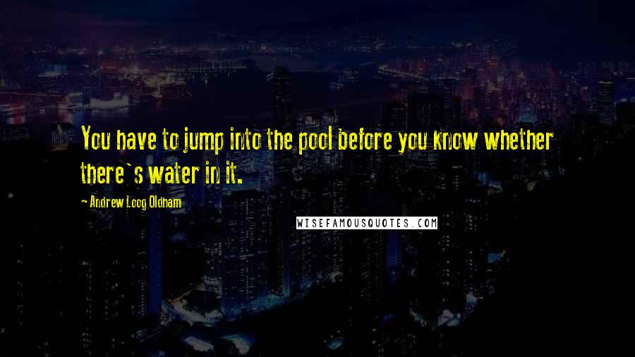 Andrew Loog Oldham quotes: You have to jump into the pool before you know whether there's water in it.