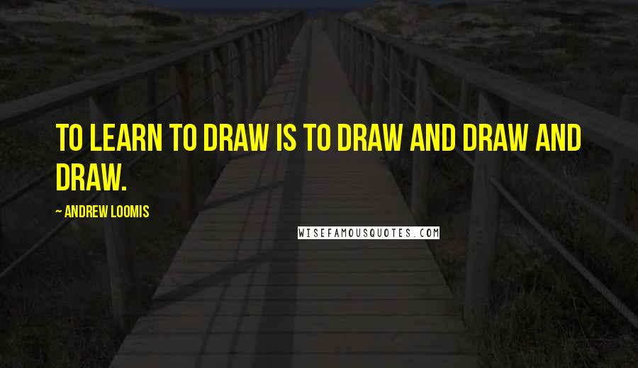 Andrew Loomis quotes: To learn to draw is to draw and draw and draw.