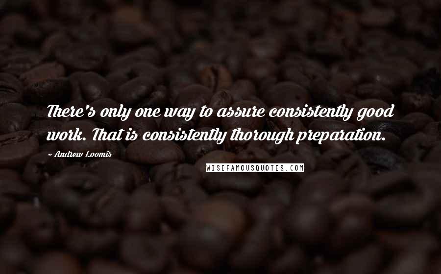 Andrew Loomis quotes: There's only one way to assure consistently good work. That is consistently thorough preparation.