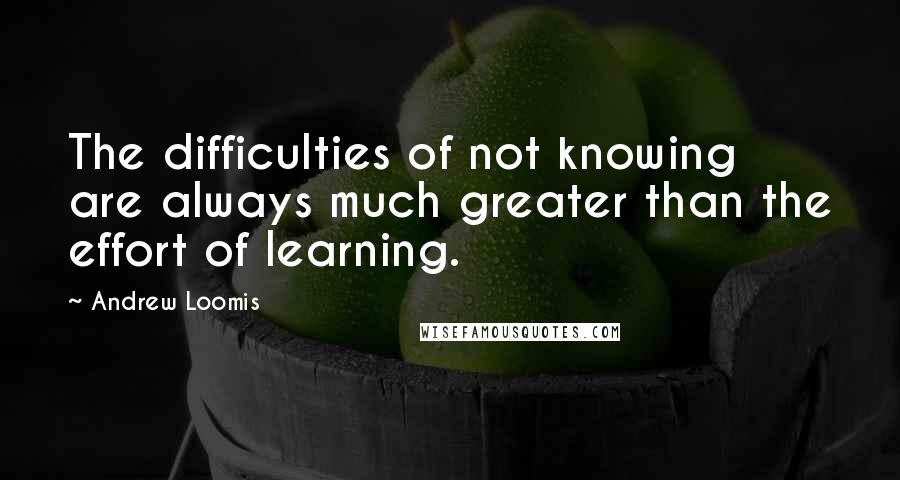 Andrew Loomis quotes: The difficulties of not knowing are always much greater than the effort of learning.