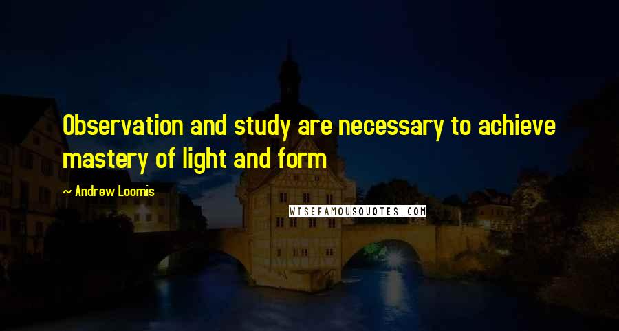 Andrew Loomis quotes: Observation and study are necessary to achieve mastery of light and form