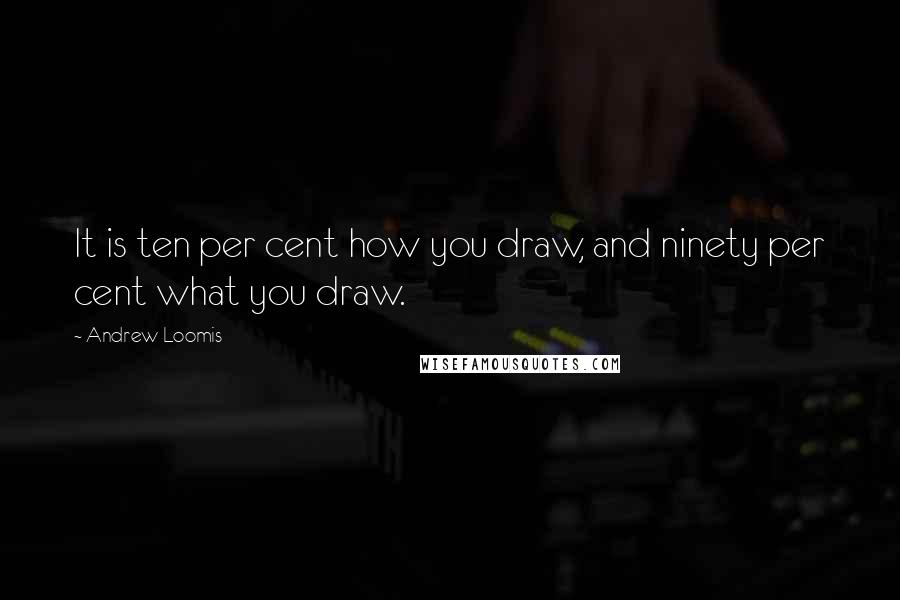 Andrew Loomis quotes: It is ten per cent how you draw, and ninety per cent what you draw.