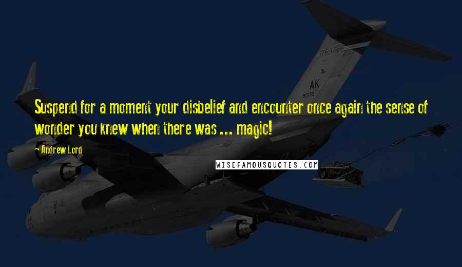 Andrew Lord quotes: Suspend for a moment your disbelief and encounter once again the sense of wonder you knew when there was ... magic!