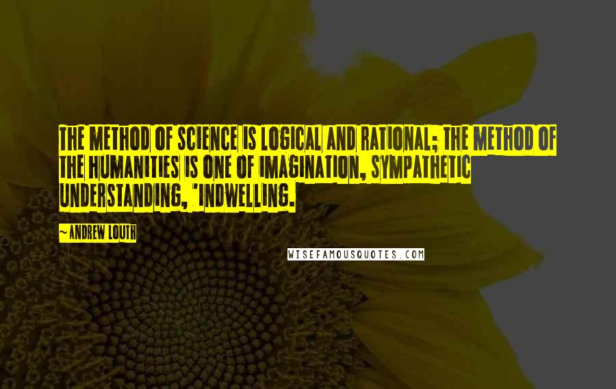 Andrew Louth quotes: The method of science is logical and rational; the method of the humanities is one of imagination, sympathetic understanding, 'indwelling.