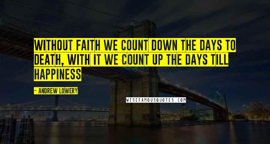 Andrew Lowery quotes: Without faith we count down the days to death, with it we count up the days till happiness