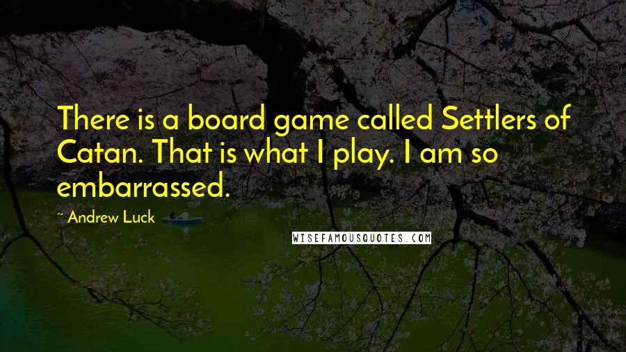 Andrew Luck quotes: There is a board game called Settlers of Catan. That is what I play. I am so embarrassed.