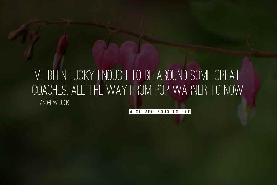 Andrew Luck quotes: I've been lucky enough to be around some great coaches, all the way from Pop Warner to now.