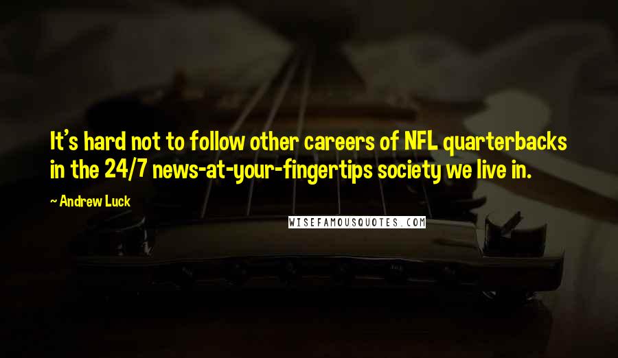 Andrew Luck quotes: It's hard not to follow other careers of NFL quarterbacks in the 24/7 news-at-your-fingertips society we live in.