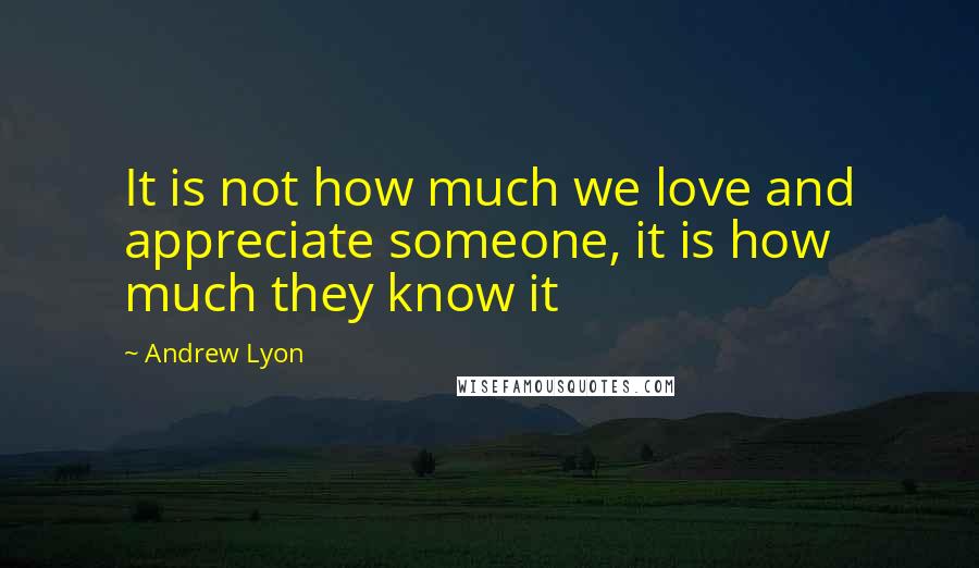 Andrew Lyon quotes: It is not how much we love and appreciate someone, it is how much they know it