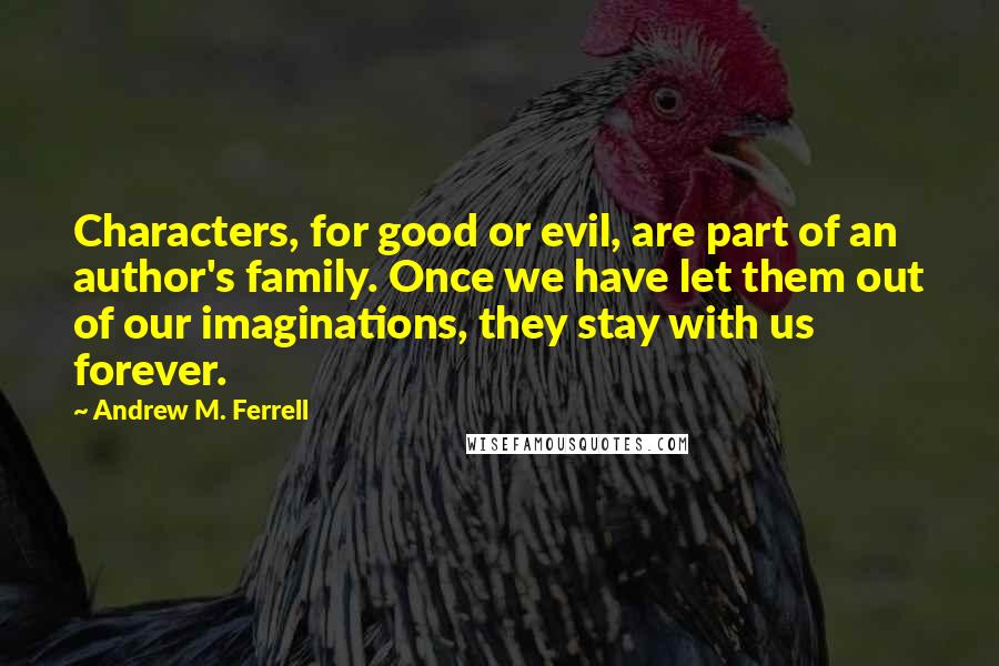 Andrew M. Ferrell quotes: Characters, for good or evil, are part of an author's family. Once we have let them out of our imaginations, they stay with us forever.