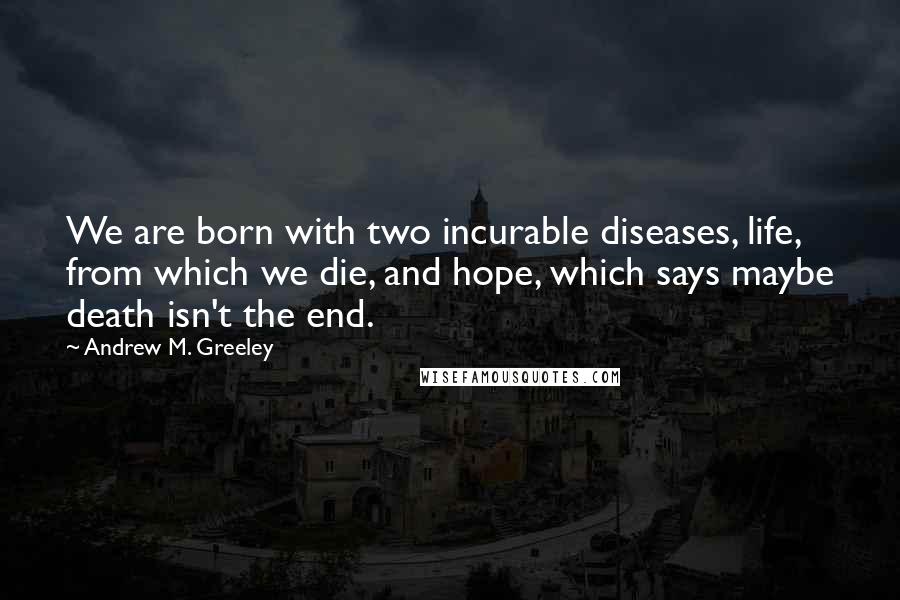 Andrew M. Greeley quotes: We are born with two incurable diseases, life, from which we die, and hope, which says maybe death isn't the end.