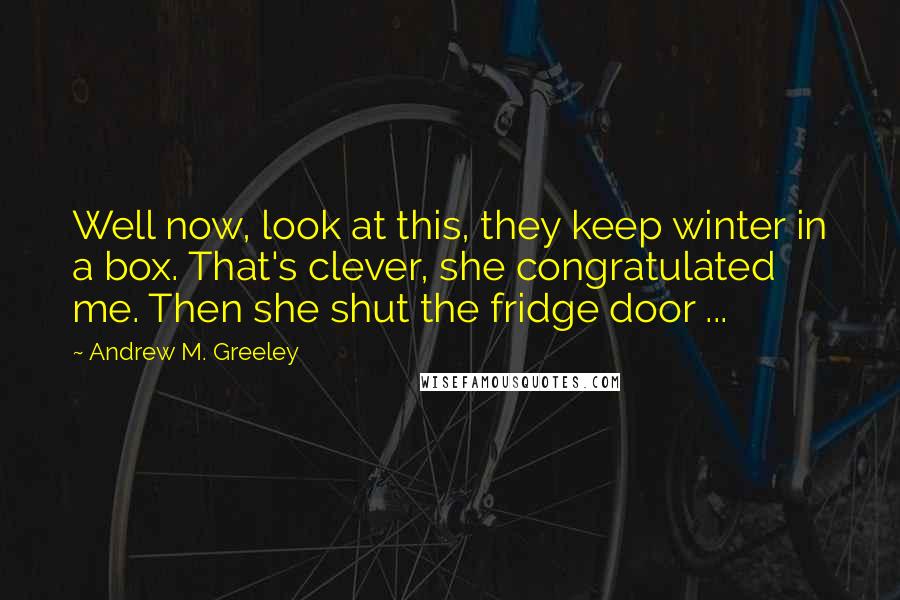 Andrew M. Greeley quotes: Well now, look at this, they keep winter in a box. That's clever, she congratulated me. Then she shut the fridge door ...