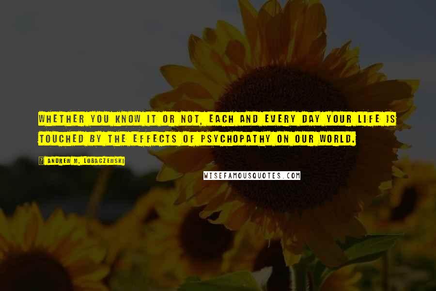 Andrew M. Lobaczewski quotes: Whether you know it or not, each and every day your life is touched by the effects of psychopathy on our world.