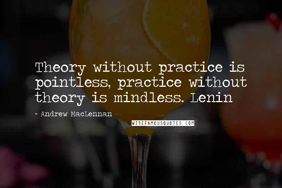 Andrew MacLennan quotes: Theory without practice is pointless, practice without theory is mindless. Lenin