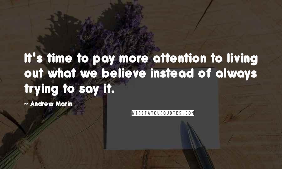 Andrew Marin quotes: It's time to pay more attention to living out what we believe instead of always trying to say it.