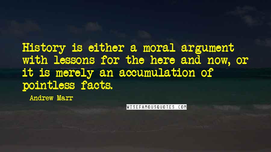 Andrew Marr quotes: History is either a moral argument with lessons for the here-and-now, or it is merely an accumulation of pointless facts.