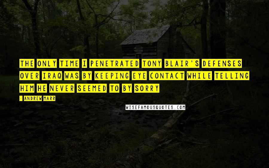 Andrew Marr quotes: The only time I penetrated Tony Blair's defenses over Iraq was by keeping eye contact while telling him he never seemed to by sorry
