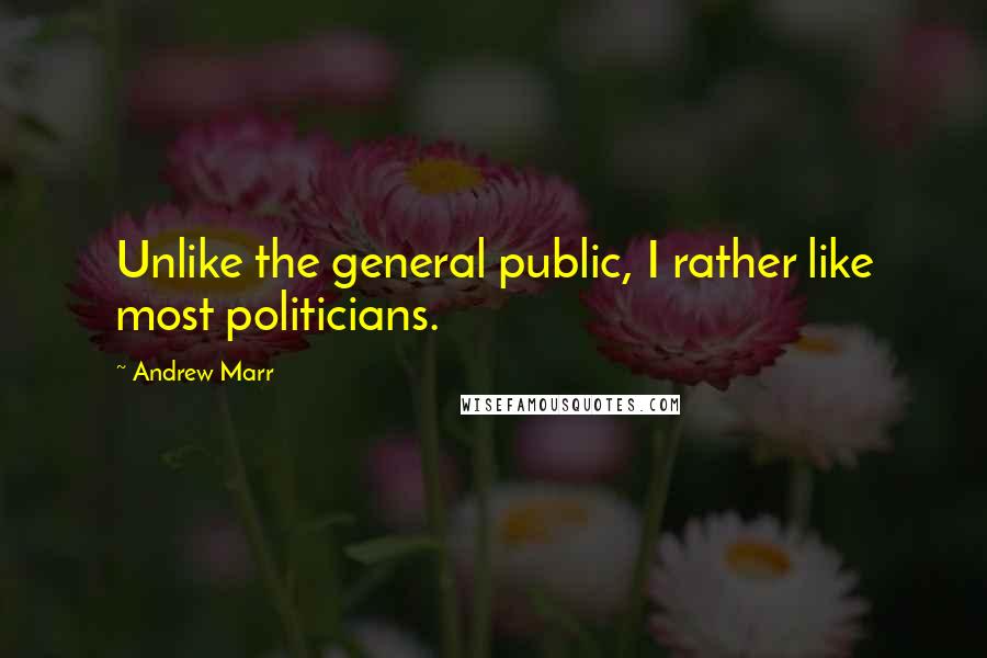Andrew Marr quotes: Unlike the general public, I rather like most politicians.