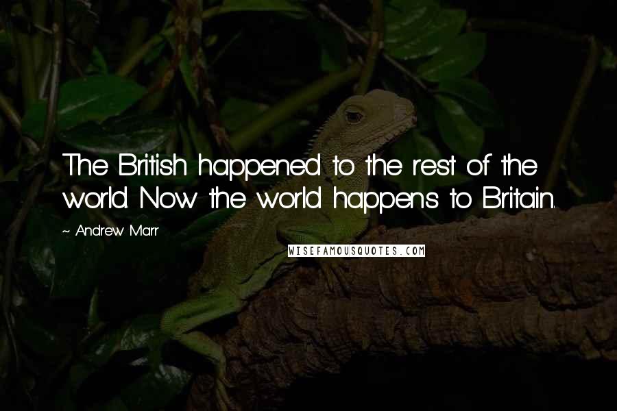 Andrew Marr quotes: The British happened to the rest of the world. Now the world happens to Britain.