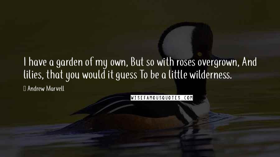 Andrew Marvell quotes: I have a garden of my own, But so with roses overgrown, And lilies, that you would it guess To be a little wilderness.