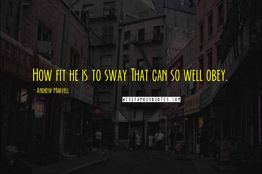 Andrew Marvell quotes: How fit he is to sway That can so well obey.