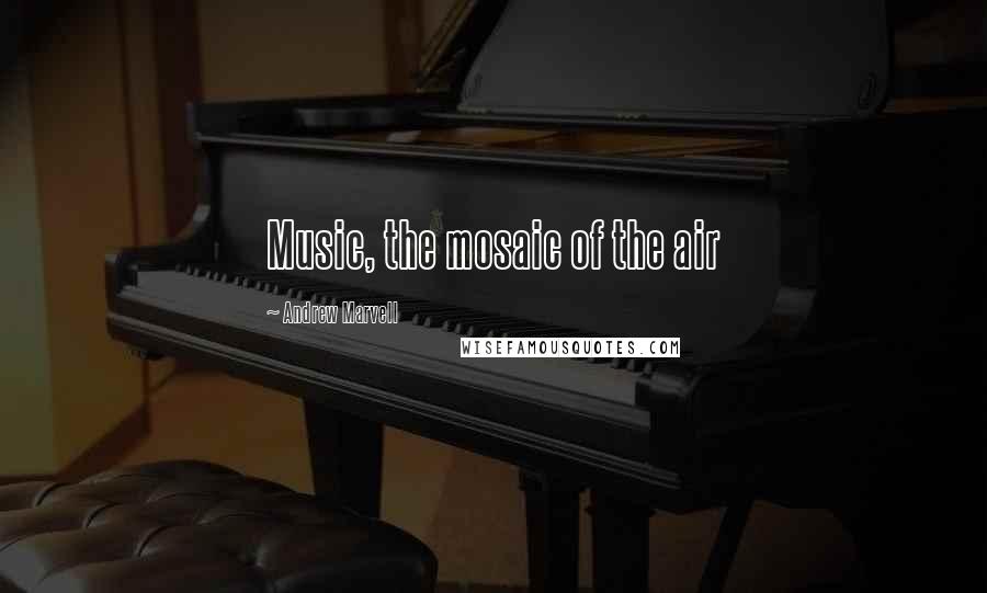 Andrew Marvell quotes: Music, the mosaic of the air