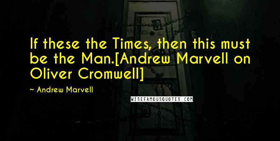 Andrew Marvell quotes: If these the Times, then this must be the Man.[Andrew Marvell on Oliver Cromwell]