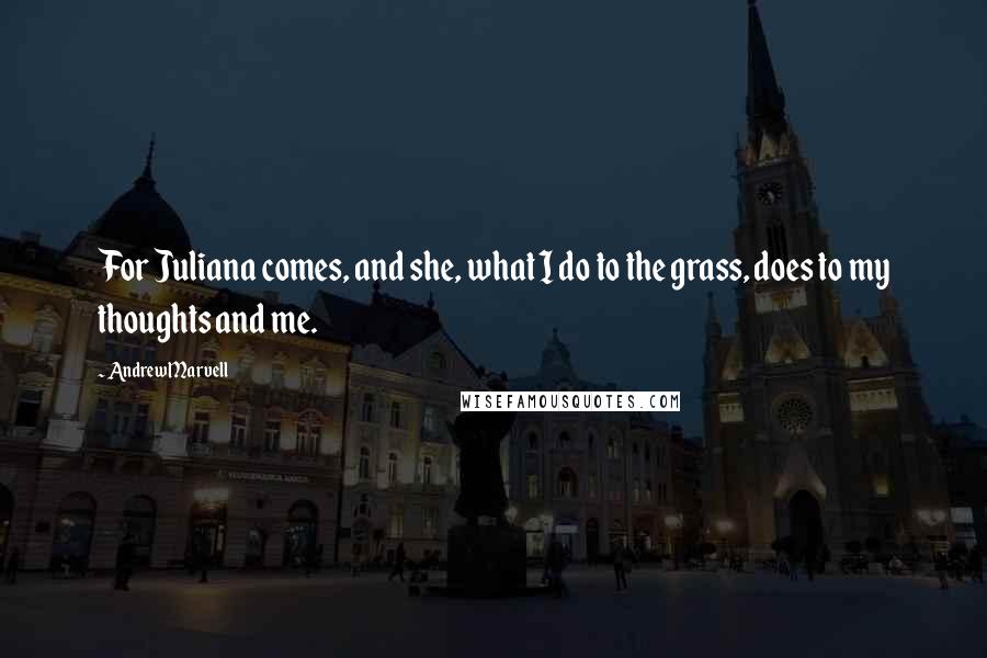 Andrew Marvell quotes: For Juliana comes, and she, what I do to the grass, does to my thoughts and me.