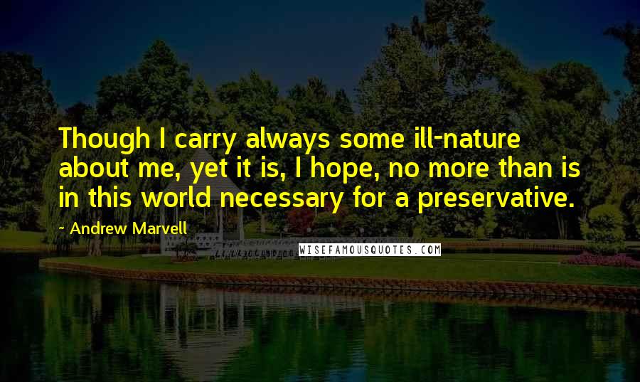 Andrew Marvell quotes: Though I carry always some ill-nature about me, yet it is, I hope, no more than is in this world necessary for a preservative.