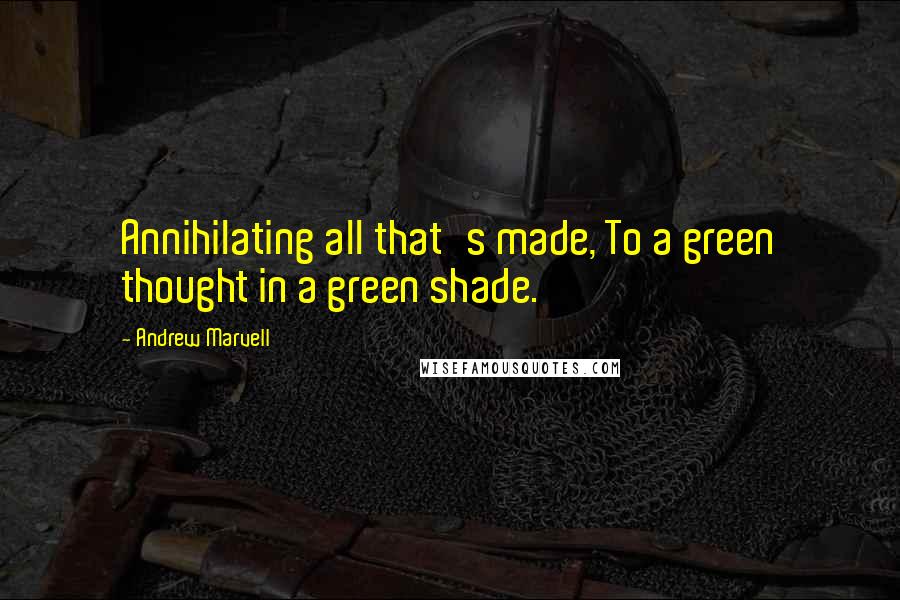 Andrew Marvell quotes: Annihilating all that's made, To a green thought in a green shade.
