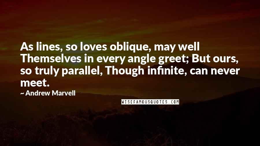 Andrew Marvell quotes: As lines, so loves oblique, may well Themselves in every angle greet; But ours, so truly parallel, Though infinite, can never meet.