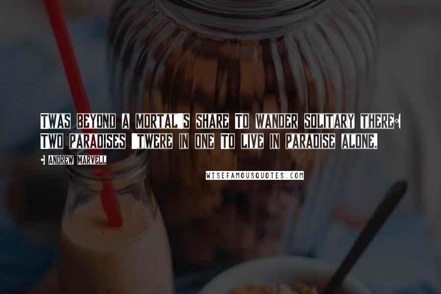 Andrew Marvell quotes: Twas beyond a mortal's share To wander solitary there: Two paradises 'twere in one To live in paradise alone.