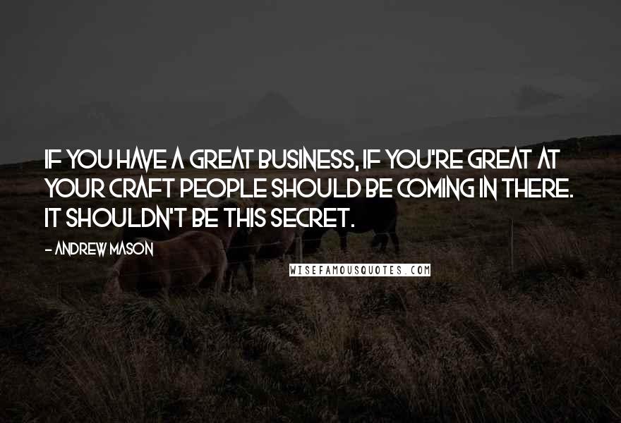 Andrew Mason quotes: If you have a great business, if you're great at your craft people should be coming in there. It shouldn't be this secret.