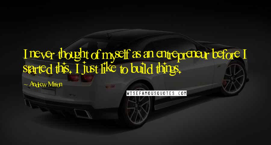 Andrew Mason quotes: I never thought of myself as an entrepreneur before I started this. I just like to build things.