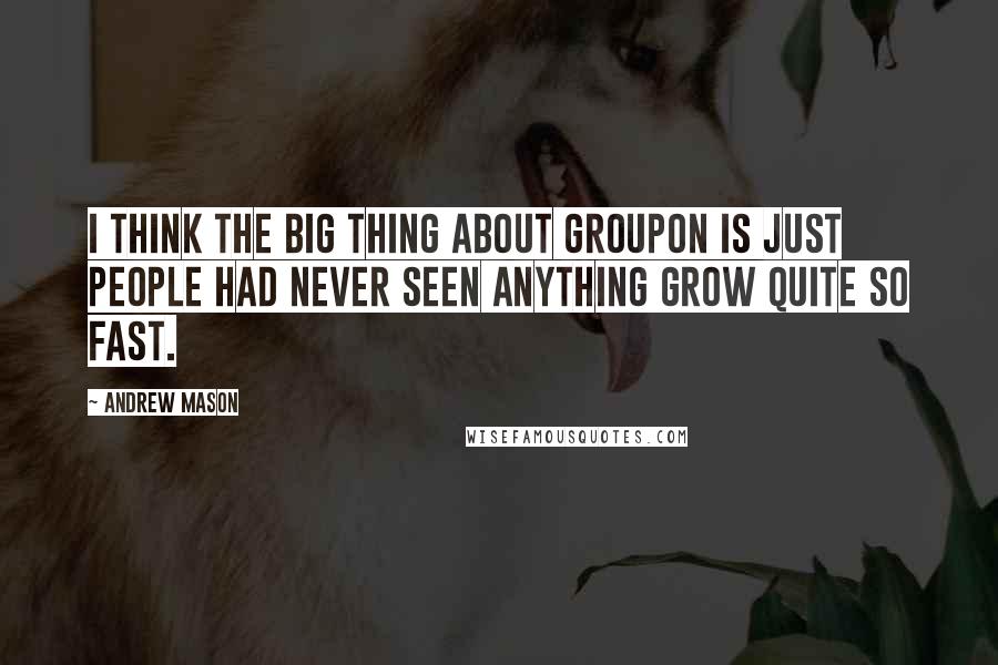 Andrew Mason quotes: I think the big thing about Groupon is just people had never seen anything grow quite so fast.