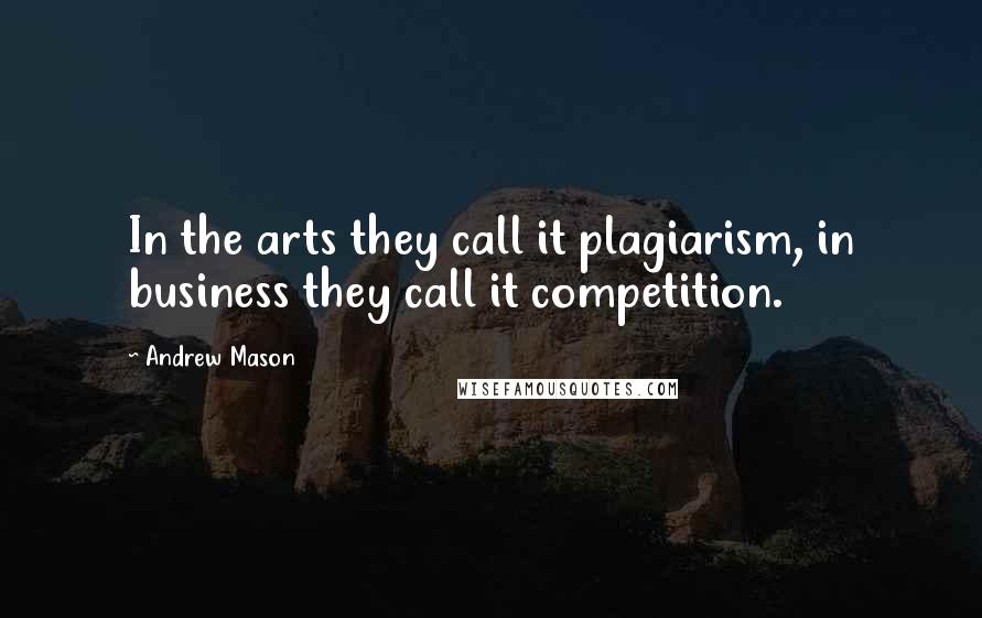 Andrew Mason quotes: In the arts they call it plagiarism, in business they call it competition.