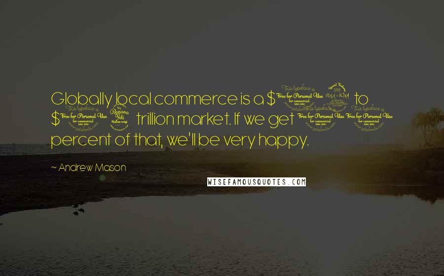 Andrew Mason quotes: Globally local commerce is a $12 to $14 trillion market. If we get 10 percent of that, we'll be very happy. Andrew Mason quotes: Globally local commerce is a $12 to $14 trillion market. If we get 10 percent of that, we'll be very happy.