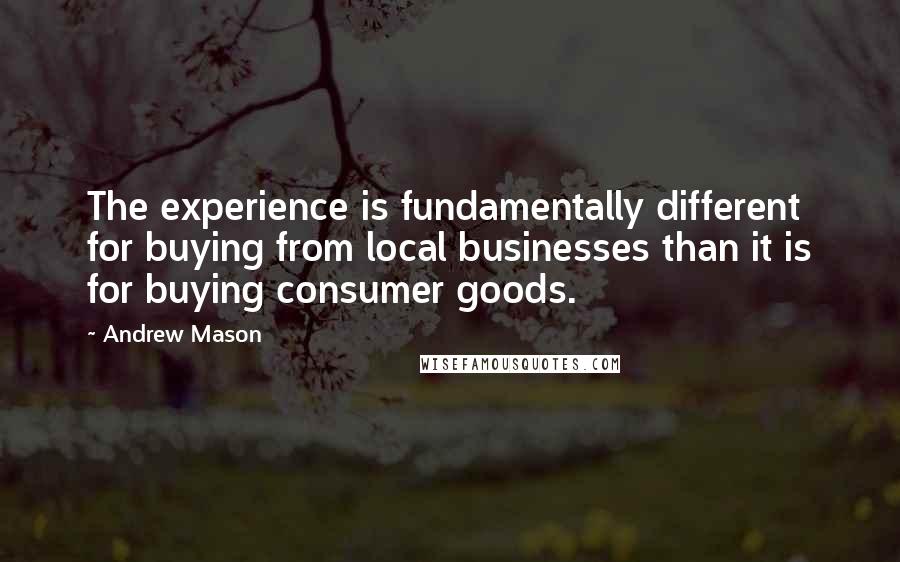 Andrew Mason quotes: The experience is fundamentally different for buying from local businesses than it is for buying consumer goods.