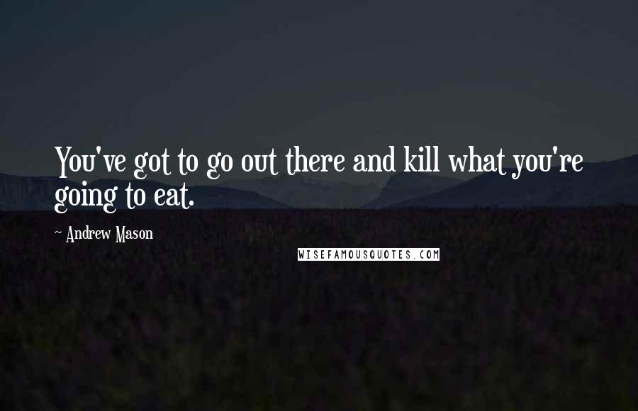 Andrew Mason quotes: You've got to go out there and kill what you're going to eat.