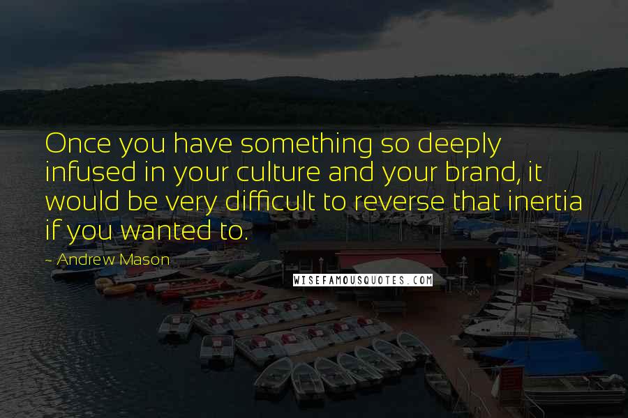 Andrew Mason quotes: Once you have something so deeply infused in your culture and your brand, it would be very difficult to reverse that inertia if you wanted to. Andrew Mason quotes: Once you have something so deeply infused in your culture and your brand, it would be very difficult to reverse that inertia if you wanted to.