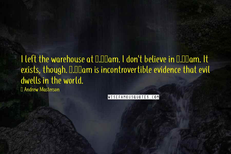 Andrew Masterson quotes: I left the warehouse at 8.00am. I don't believe in 8.00am. It exists, though. 8.00am is incontrovertible evidence that evil dwells in the world.
