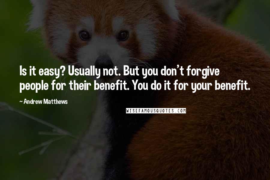 Andrew Matthews quotes: Is it easy? Usually not. But you don't forgive people for their benefit. You do it for your benefit.