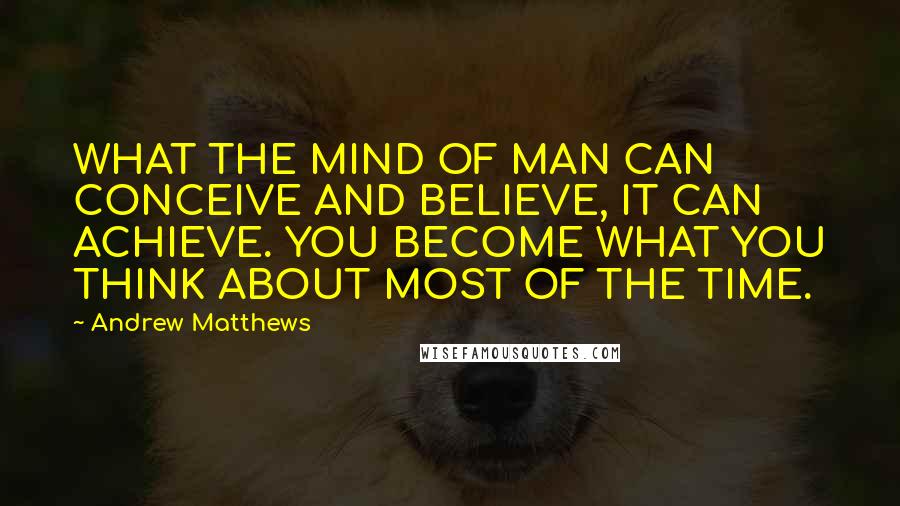 Andrew Matthews quotes: WHAT THE MIND OF MAN CAN CONCEIVE AND BELIEVE, IT CAN ACHIEVE. YOU BECOME WHAT YOU THINK ABOUT MOST OF THE TIME.