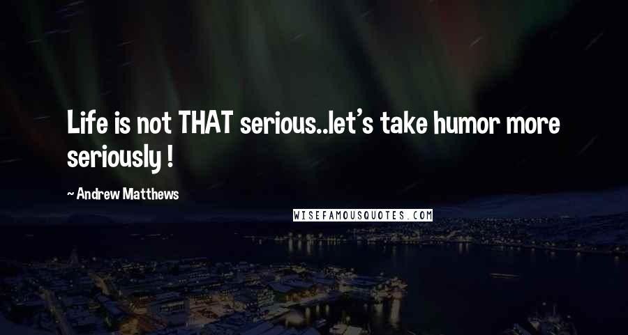 Andrew Matthews quotes: Life is not THAT serious..let's take humor more seriously !
