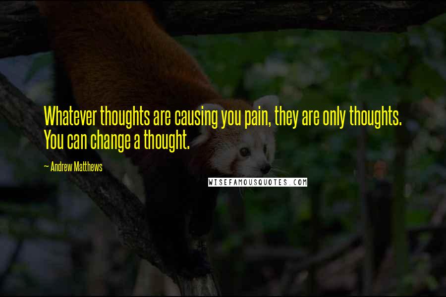 Andrew Matthews quotes: Whatever thoughts are causing you pain, they are only thoughts. You can change a thought.