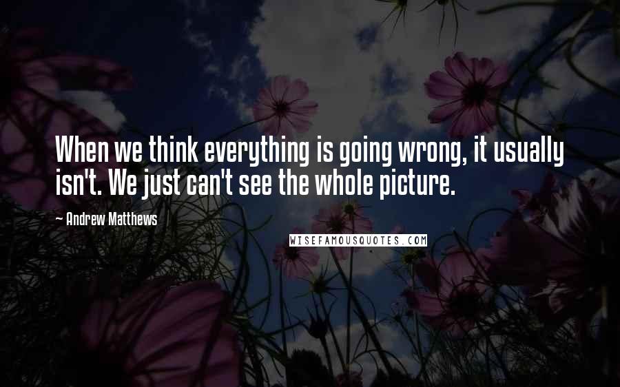 Andrew Matthews quotes: When we think everything is going wrong, it usually isn't. We just can't see the whole picture.