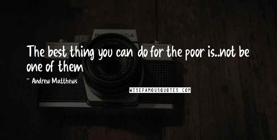 Andrew Matthews quotes: The best thing you can do for the poor is..not be one of them