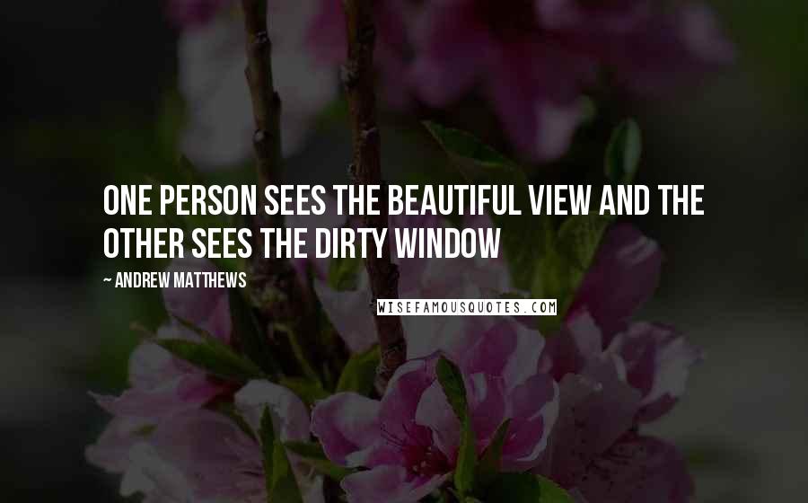 Andrew Matthews quotes: One person sees the beautiful view and the other sees the dirty window