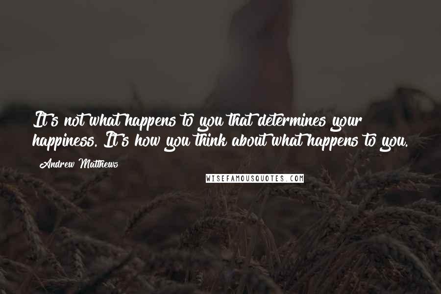 Andrew Matthews quotes: It's not what happens to you that determines your happiness. It's how you think about what happens to you.